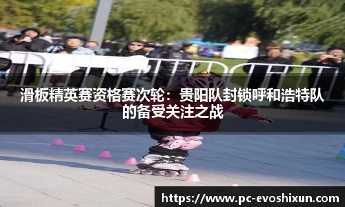 滑板精英赛资格赛次轮：贵阳队封锁呼和浩特队的备受关注之战