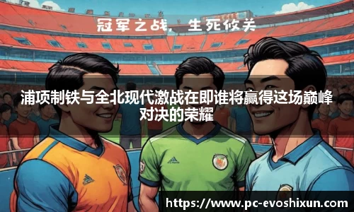 浦项制铁与全北现代激战在即谁将赢得这场巅峰对决的荣耀