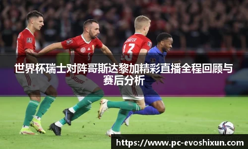 世界杯瑞士对阵哥斯达黎加精彩直播全程回顾与赛后分析